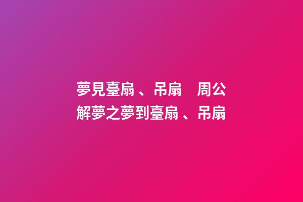 夢見臺扇、吊扇　周公解夢之夢到臺扇、吊扇